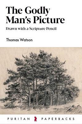 The Godly Man's Picture: Drawn with a Scripture Pencil by Thomas Watson, Thomas Watson