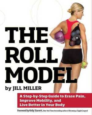 The Roll Model: A Step-by-Step Guide to Erase Pain, Improve Mobility, and Live Better in Your Body by Jill Miller