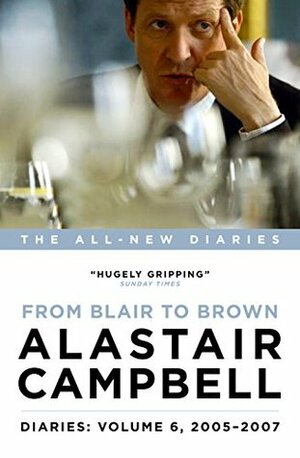 Diaries Volume 6: From Blair to Brown, 2005 – 2007 by Alastair Campbell