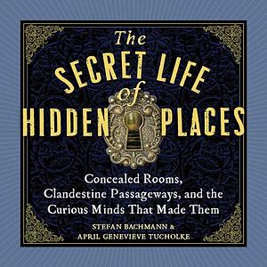 The Secret Life of Hidden Places: Concealed Rooms, Clandestine Passageways, and the Curious Minds that Made Them by Stefan Bachmann