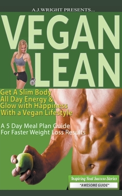 Vegan Lean - Get A Slim Body, All Day Energy, and Glow with Happiness With a Vegan Lifestyle by A. J. Wright