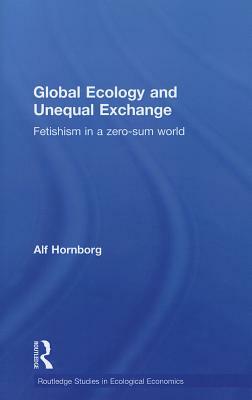 Global Ecology and Unequal Exchange: Fetishism in a Zero-Sum World by Alf Hornborg
