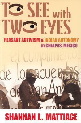 To See with Two Eyes: Peasant Activism and Indian Autonomy in Chiapas, Mexico by Shannan L. Mattiace