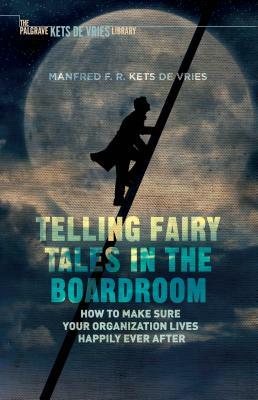 Telling Fairy Tales in the Boardroom: How to Make Sure Your Organization Lives Happily Ever After by Manfred F. R. Kets de Vries