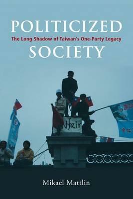 Politicized Society: The Long Shadow of Taiwan's One-Party Legacy by Mikael Mattlin