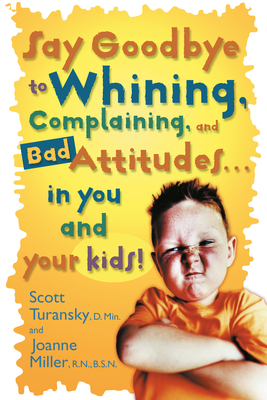 Say Goodbye to Whining, Complaining, and Bad Attitudes... in You and Your Kids by Scott Turansky, Joanne Miller