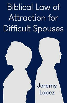 Biblical Law of Attraction for Difficult Spouses by Jeremy Lopez