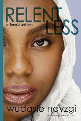 Relentless - An Immigrant Story: One Woman's Decade-Long Fight To Heal A Family Torn Apart By War, Lies, And Tyranny by Wudasie Nayzgi, Kenneth James Howe