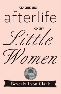 The Afterlife of "little Women" by Beverly Lyon Clark