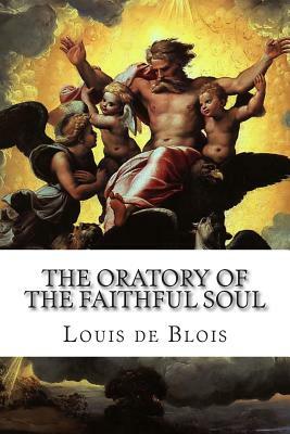 The Oratory of the Faithful Soul: Devotions to the Most Holy Sacrament, and to Our Blessed Lady by Louis De Blois