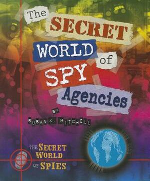 The Secret World of Spy Agencies by Susan K. Mitchell