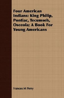 Four American Indians: King Philip, Pontiac, Tecumseh, Osceola; A Book for Young Americans by Frances Melville Perry