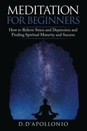 Meditation: Meditation For Beginners How To Relieve Stress and Depression and Finding Spiritual Maturity and Success by Daniel D'apollonio