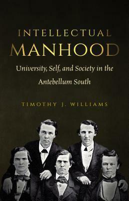 Intellectual Manhood: University, Self, and Society in the Antebellum South by Timothy J. Williams