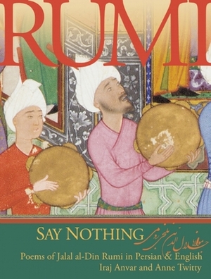 Say Nothing: Poems of Jalal al-Din Rumi in Persian and English by Rumi