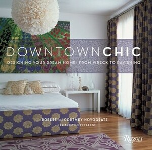 Downtown Chic: Designing Your Dream Home: From Wreck to Ravishing by Cortney Novogratz, Elizabeth Novogratz, Robert Novogratz