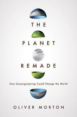 The Planet Remade: How Geoengineering Could Change the World by Oliver Morton