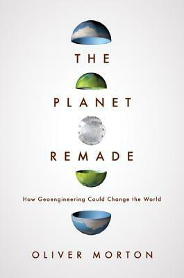 The Planet Remade: How Geoengineering Could Change the World by Oliver Morton
