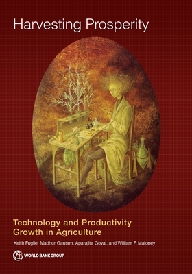 Harvesting Prosperity: Technology and Productivity Growth in Agriculture by Madhur Gautam, Aparajita Goyal, Keith Fuglie