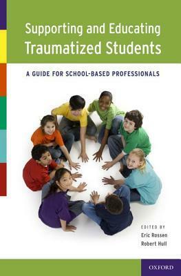 Supporting and Educating Traumatized Students: A Guide for School-Based Professionals by Eric Rossen, Robert Hull