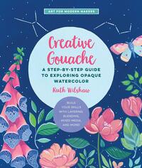 Creative Gouache: A Beginner's Step-by-Step Guide to Creating Vibrant Paintings with Opaque WatercolorMixed Media by Ruth Wilshaw