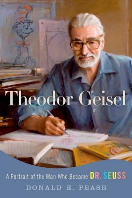 Theodor Geisel: A Portrait of the Man Who Became Dr. Seuss by Donald E. Pease