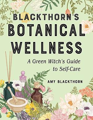 Blackthorn's Botanical Wellness: A Green Witch's Guide to Self-Care by Amy Blackthorn