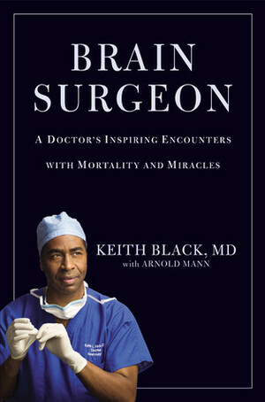 Brain Surgeon: A Doctor's Inspiring Encounters with Mortality and Miracles by Arnold Mann, Keith Black