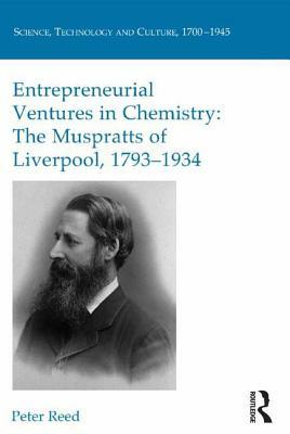 Entrepreneurial Ventures in Chemistry: The Muspratts of Liverpool, 1793-1934 by Peter Reed