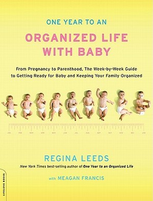 One Year to an Organized Life with Baby: From Pregnancy to Parenthood, the Week-By-Week Guide to Getting Ready for Baby and Keeping Your Family Organi by Regina Leeds