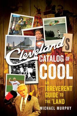 Cleveland's Catalog of Cool: An Irreverent Guide to the Land by Michael Murphy