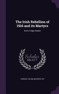 The Irish Rebellion of 1916 and Its Martyrs: Erin's Tragic Easter by Maurice Joy, Padraic Colum