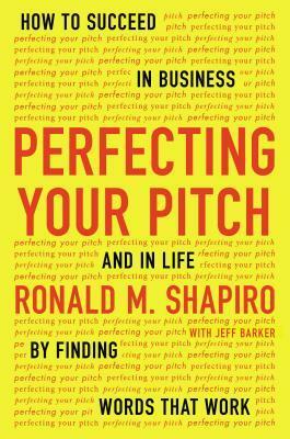 Perfecting Your Pitch: How to Succeed in Business and in Life by Finding Words That Work by Ronald M. Shapiro, Jeff Barker