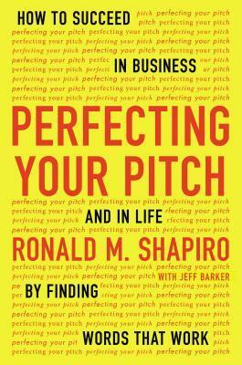 Perfecting Your Pitch: How to Succeed in Business and in Life by Finding Words That Work by Jeff Barker, Ronald M. Shapiro