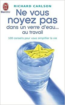 Ne Vous Noyez Pas Dans Un Verre D'eau ... Au Travail:100 Conseils Pour Vous Simplifier La Vie by Richard Carlson