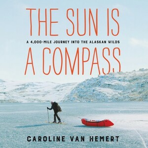 The Sun Is a Compass: A 4,000-Mile Journey into the Alaskan Wilds by Caroline Van Hemert