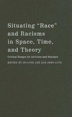 Situating "race" and Racisms in Space, Time, and Theory: Critical Essays for Activists and Scholars by Jo-Anne Lee, John Lutz