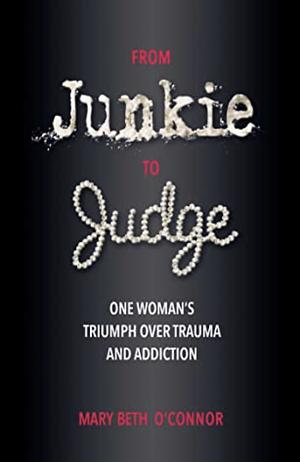 From Junkie to Judge: One Woman's Triumph Over Trauma and Addiction by Mary Beth O'Connor, Mary Beth O'Connor