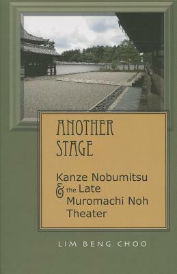 Another Stage: Kanze Nobumitsu and the Late Muromachi Noh Theater by Beng Choo Lim