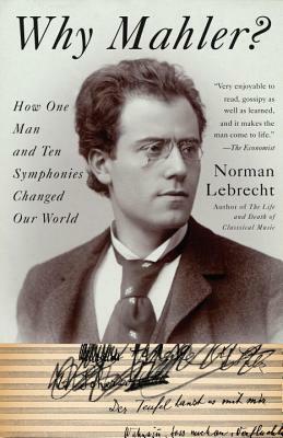 Why Mahler?: How One Man and Ten Symphonies Changed Our World by Norman Lebrecht