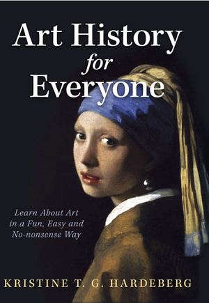 Art History for Everyone: Learn About Art in a Fun, Easy, No-Nonsense Way by Kristine T. G. Hardeberg
