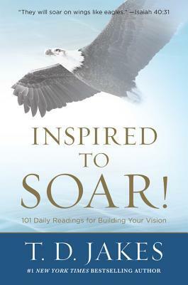 Inspired to Soar!: 101 Daily Readings for Building Your Vision by T.D. Jakes