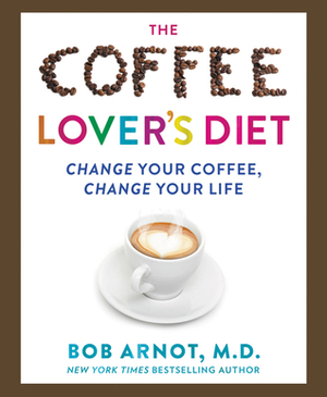 The Coffee Lover's Diet: Change Your Coffee, Change Your Life by Bob Arnot