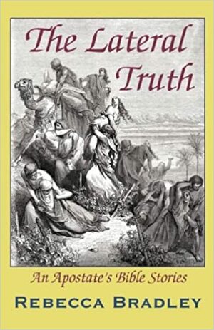 The Lateral Truth: An Apostate's Bible Stories by Rebecca J. Bradley