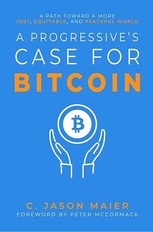 A Progressive's Case for Bitcoin: A Path Toward a More Just, Equitable, and Peaceful World by C. Jason Maier