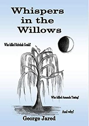 Whispers in the Willows: Who killed Rebekah Gould? Who killed Amanda Tusing? And why? by George Jared