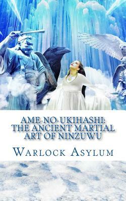 Ame-no-Ukihashi: The Ancient Martial Art of the Ninzuwu by Warlock Asylum