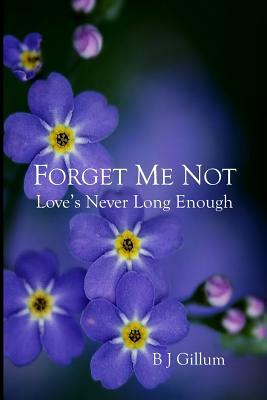 Forget Me Not: Love's Never Long Enough by B. J. Gillum