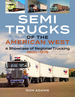 Semi Trucks of the American West: A Showcase of Regional Trucking 1900-1975 by Ron Adams