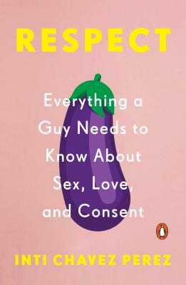 Respect: Everything a Guy Needs to Know about Sex, Love, and Consent by Inti Chavez Perez